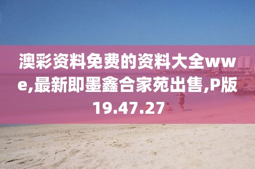 澳彩资料免费的资料大全wwe,最新即墨鑫合家苑出售,P版19.47.27