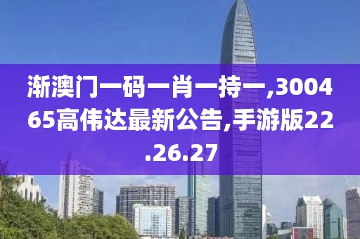渐澳门一码一肖一持一,300465高伟达最新公告,手游版22.26.27