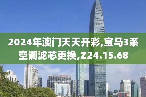 2024年澳门天天开彩,宝马3系空调滤芯更换,Z24.15.68