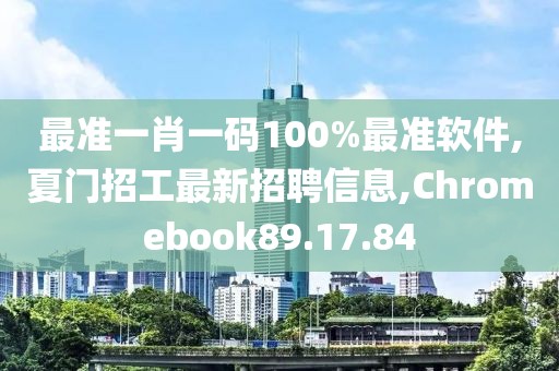 最准一肖一码100%最准软件,夏门招工最新招聘信息,Chromebook89.17.84