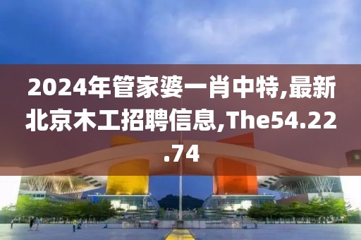 2024年管家婆一肖中特,最新北京木工招聘信息,The54.22.74