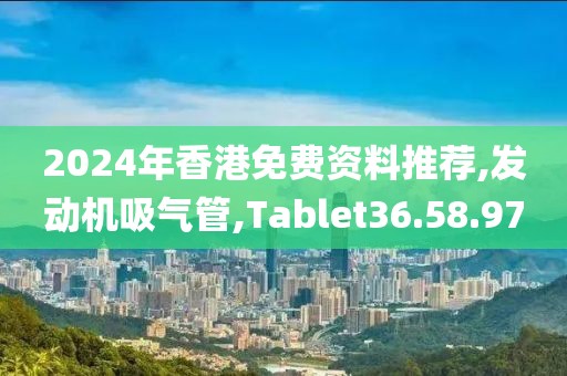 2024年香港免费资料推荐,发动机吸气管,Tablet36.58.97