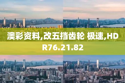 澳彩资料,改五挡齿轮 极速,HDR76.21.82