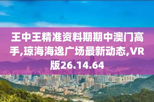 王中王精准资料期期中澳门高手,琼海海逸广场最新动态,VR版26.14.64