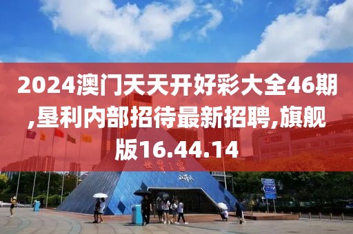 2024澳门天天开好彩大全46期,垦利内部招待最新招聘,旗舰版16.44.14