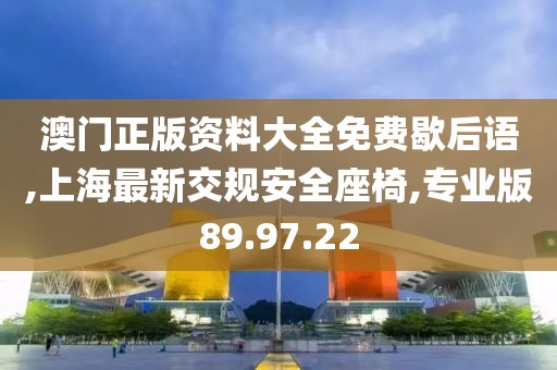 澳门正版资料大全免费歇后语,上海最新交规安全座椅,专业版89.97.22