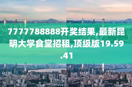 7777788888开奖结果,最新昆明大学食堂招租,顶级版19.59.41