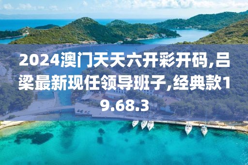 2024澳门天天六开彩开码,吕梁最新现任领导班子,经典款19.68.3
