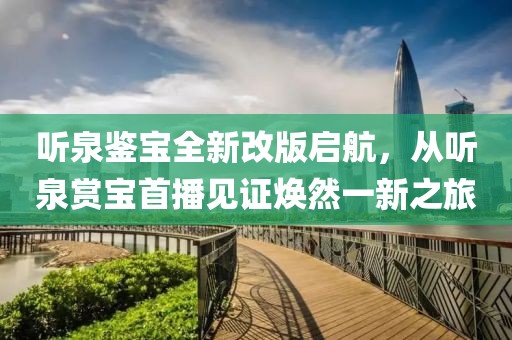 听泉鉴宝全新改版启航，从听泉赏宝首播见证焕然一新之旅