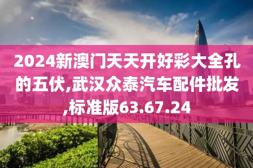 2024新澳门天天开好彩大全孔的五伏,武汉众泰汽车配件批发,标准版63.67.24