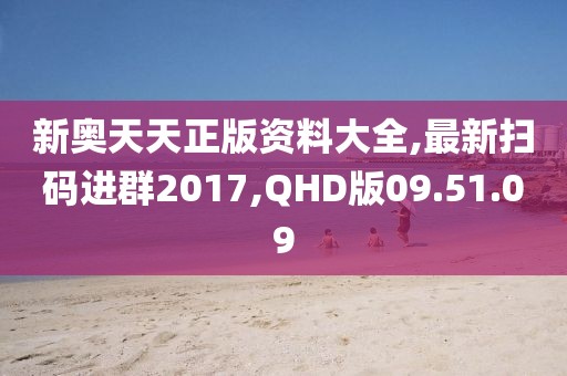 新奥天天正版资料大全,最新扫码进群2017,QHD版09.51.09