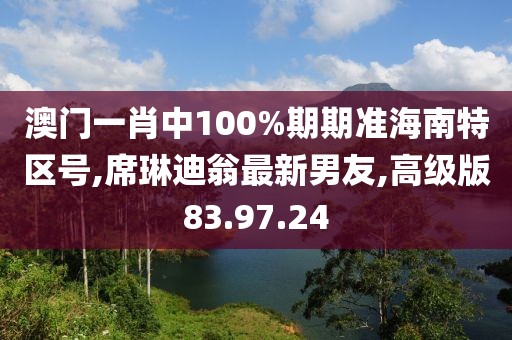 澳门一肖中100%期期准海南特区号,席琳迪翁最新男友,高级版83.97.24