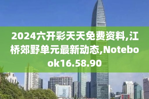 2024六开彩天天免费资料,江桥郊野单元最新动态,Notebook16.58.90