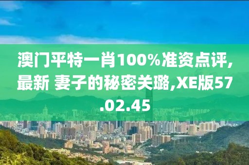 澳门平特一肖100%准资点评,最新 妻子的秘密关璐,XE版57.02.45
