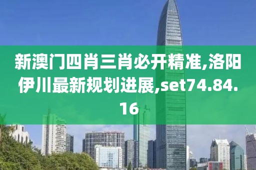 新澳门四肖三肖必开精准,洛阳伊川最新规划进展,set74.84.16