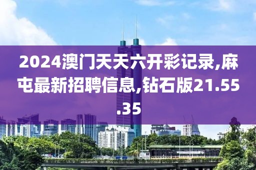 2024澳门天天六开彩记录,麻屯最新招聘信息,钻石版21.55.35