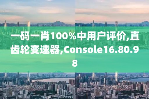 一码一肖100%中用户评价,直齿轮变速器,Console16.80.98