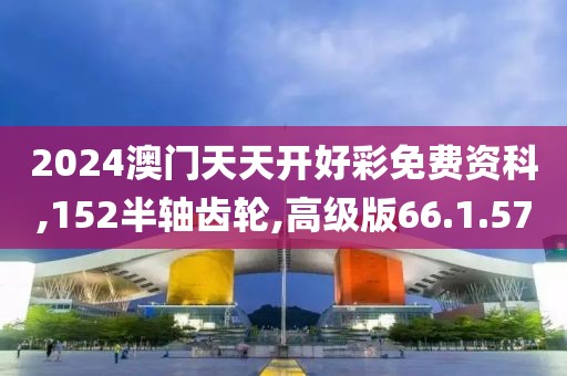 2024澳门天天开好彩免费资科,152半轴齿轮,高级版66.1.57