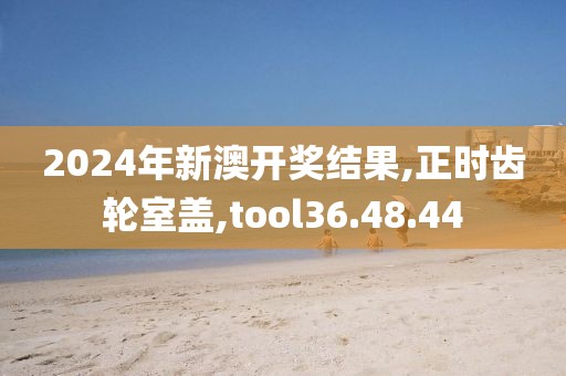 2024年新澳开奖结果,正时齿轮室盖,tool36.48.44