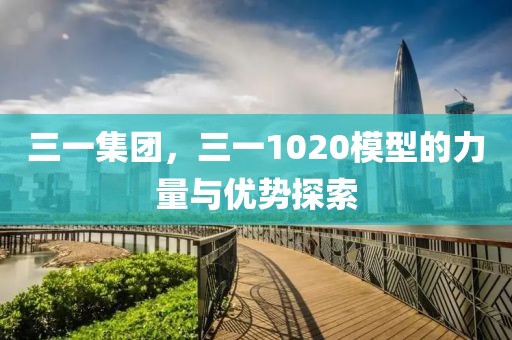 三一集团，三一1020模型的力量与优势探索