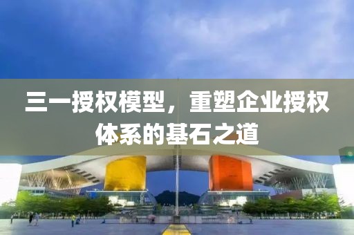 三一授权模型，重塑企业授权体系的基石之道