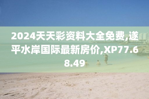 2024天天彩资料大全免费,遂平水岸国际最新房价,XP77.68.49