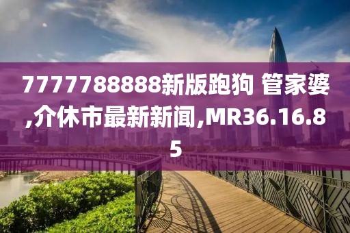 7777788888新版跑狗 管家婆,介休市最新新闻,MR36.16.85