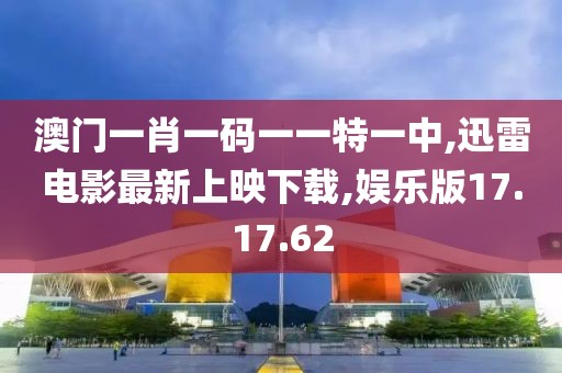 澳门一肖一码一一特一中,迅雷电影最新上映下载,娱乐版17.17.62