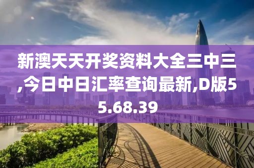 新澳天天开奖资料大全三中三,今日中日汇率查询最新,D版55.68.39