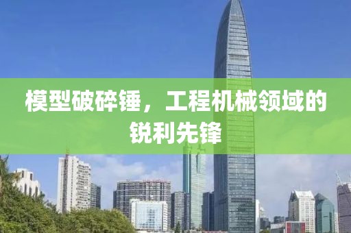 模型破碎锤，工程机械领域的锐利先锋