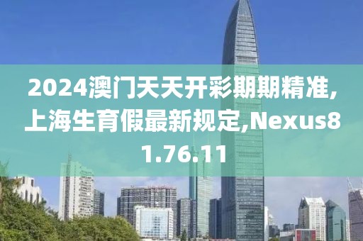 2024澳门天天开彩期期精准,上海生育假最新规定,Nexus81.76.11
