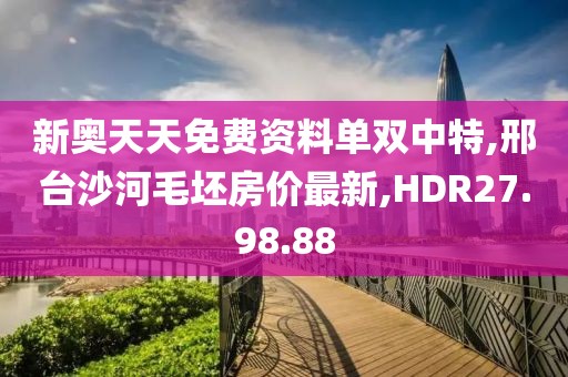 新奥天天免费资料单双中特,邢台沙河毛坯房价最新,HDR27.98.88