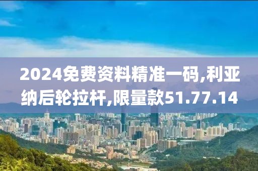 2024免费资料精准一码,利亚纳后轮拉杆,限量款51.77.14