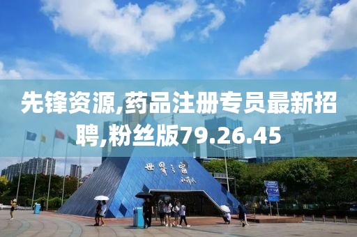 先锋资源,药品注册专员最新招聘,粉丝版79.26.45