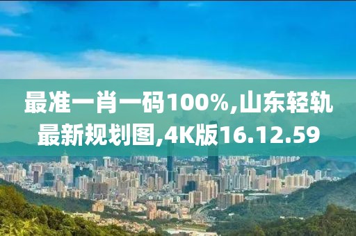 最准一肖一码100%,山东轻轨最新规划图,4K版16.12.59