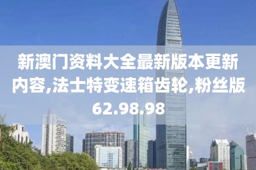 新澳门资料大全最新版本更新内容,法士特变速箱齿轮,粉丝版62.98.98