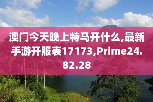 澳门今天晚上特马开什么,最新手游开服表17173,Prime24.82.28