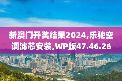 新澳门开奖结果2024,乐驰空调滤芯安装,WP版47.46.26