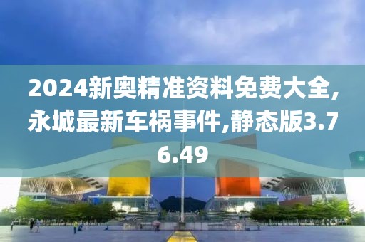 2024新奥精准资料免费大全,永城最新车祸事件,静态版3.76.49