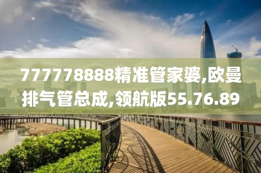 777778888精准管家婆,欧曼排气管总成,领航版55.76.89