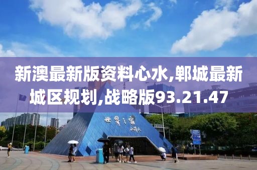 新澳最新版资料心水,郸城最新城区规划,战略版93.21.47