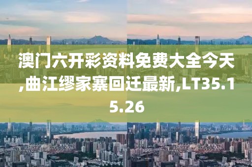 澳门六开彩资料免费大全今天,曲江缪家寨回迁最新,LT35.15.26