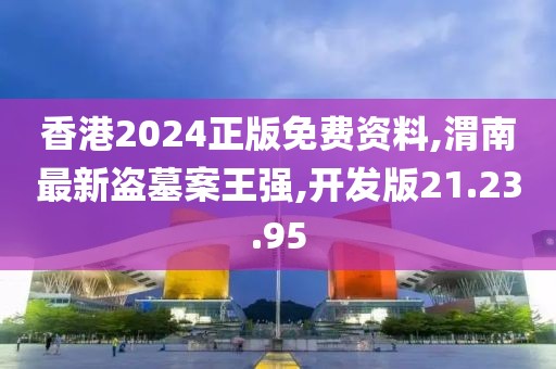 香港2024正版免费资料,渭南最新盗墓案王强,开发版21.23.95