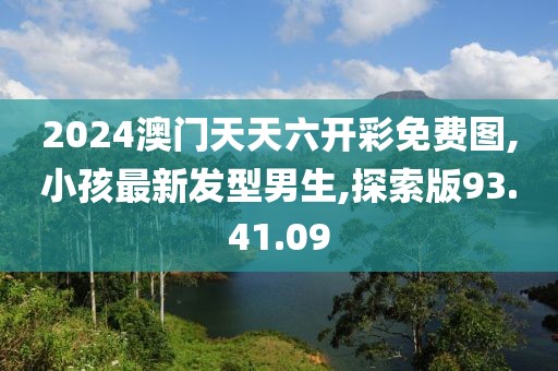 2024澳门天天六开彩免费图,小孩最新发型男生,探索版93.41.09