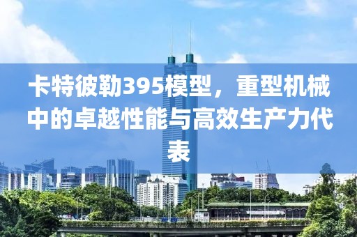 卡特彼勒395模型，重型机械中的卓越性能与高效生产力代表