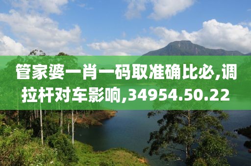 管家婆一肖一码取准确比必,调拉杆对车影响,34954.50.22