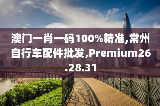澳门一肖一码100%精准,常州自行车配件批发,Premium26.28.31