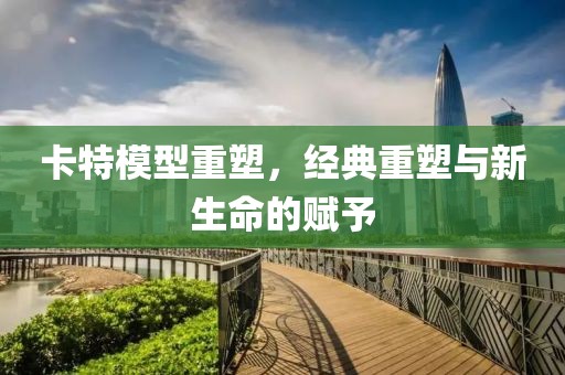 卡特模型重塑，经典重塑与新生命的赋予