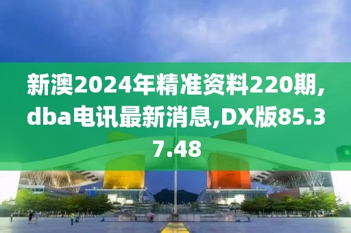 新澳2024年精准资料220期,dba电讯最新消息,DX版85.37.48
