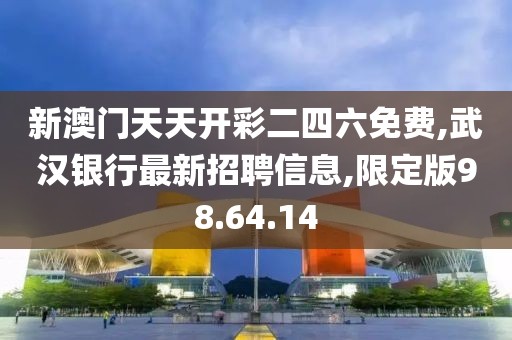 新澳门天天开彩二四六免费,武汉银行最新招聘信息,限定版98.64.14